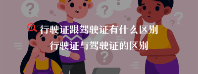 行驶证跟驾驶证有什么区别？行驶证与驾驶证的区别