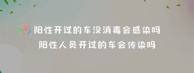 阳性开过的车没消毒会感染吗？阳性人员开过的车会传染吗