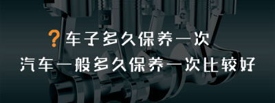 车子多久保养一次？汽车一般多久保养一次比较好