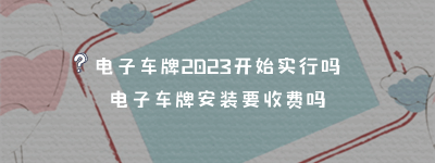 电子车牌2023开始实行吗，电子车牌安装要收费吗