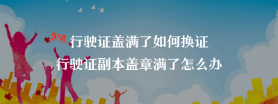 行驶证盖满了如何换证？行驶证副本盖章满了怎么办