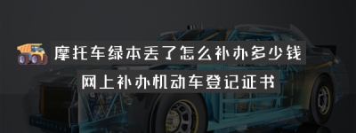 摩托车绿本丢了怎么补办多少钱（摩托车绿本本丢了补办要多久？）