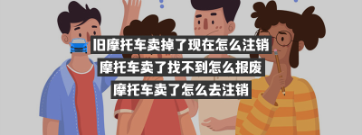 旧摩托车卖掉了现在怎么注销？（摩托车卖了还可以注销要些什么手续）