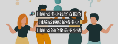 川崎h2多少钱官方报价？（川崎h2到底多少钱）