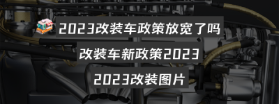 2023改装车政策放宽了吗？改装车新政策2023（2023改装图片）