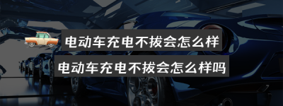 电动车充电不拔会怎么样（电动车充电不拔会怎么样吗）