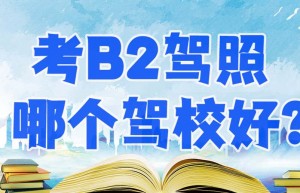 萍乡增驾B2驾校报名费多少钱？萍乡B2货车增驾？